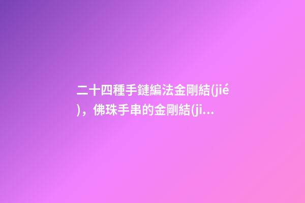 二十四種手鏈編法金剛結(jié)，佛珠手串的金剛結(jié)圖解教程(干貨)-第1張-觀點(diǎn)-玄機(jī)派