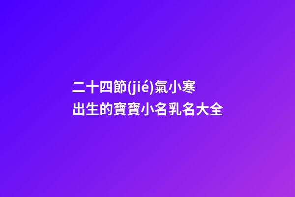 二十四節(jié)氣小寒出生的寶寶小名乳名大全