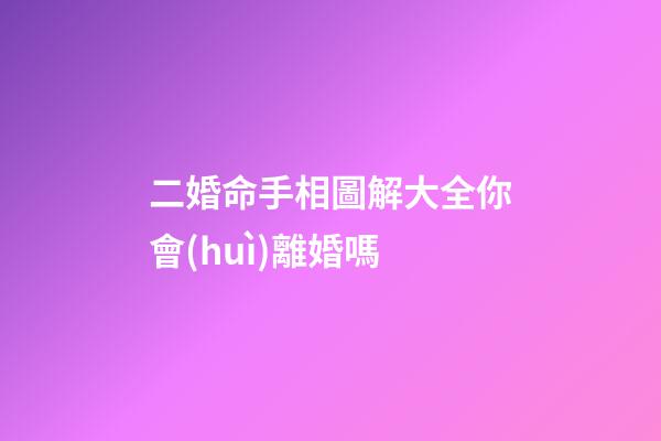 二婚命手相圖解大全你會(huì)離婚嗎