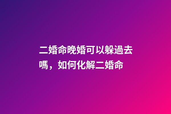 二婚命晚婚可以躲過去嗎，如何化解二婚命