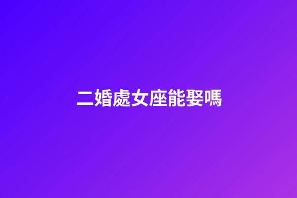 二婚處女座能娶嗎-第1張-星座運勢-玄機派