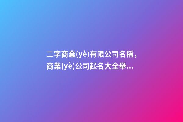 二字商業(yè)有限公司名稱，商業(yè)公司起名大全舉世無雙-第1張-公司起名-玄機(jī)派