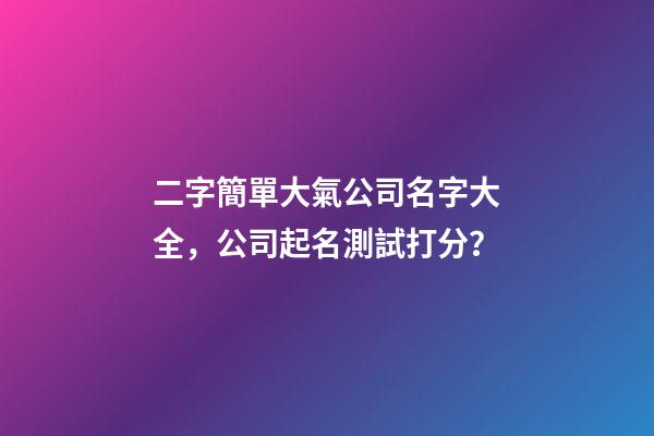 二字簡單大氣公司名字大全，公司起名測試打分？-第1張-公司起名-玄機派
