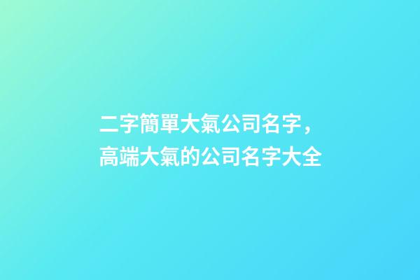 二字簡單大氣公司名字，高端大氣的公司名字大全-第1張-公司起名-玄機派