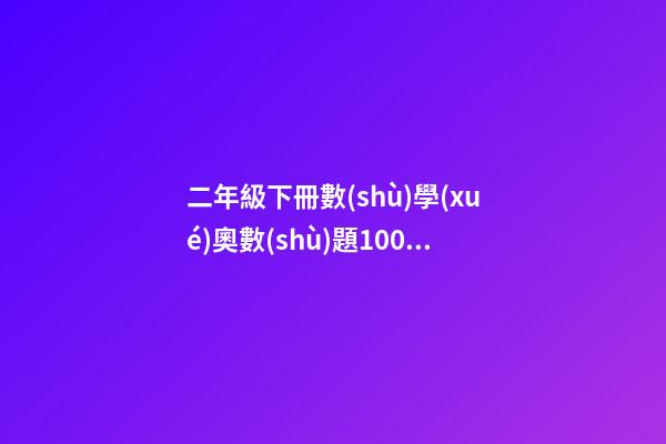 二年級下冊數(shù)學(xué)奧數(shù)題100道，二年級數(shù)學(xué)下冊-第1張-觀點-玄機(jī)派