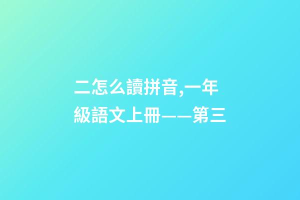 二怎么讀拼音,一年級語文上冊——第三-第1張-觀點-玄機派