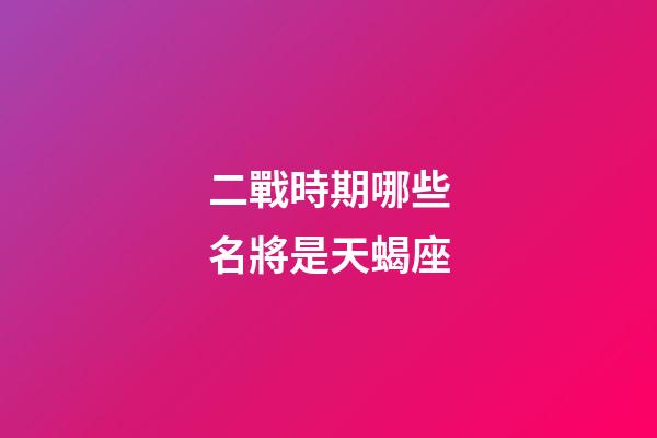 二戰時期哪些名將是天蝎座-第1張-星座運勢-玄機派
