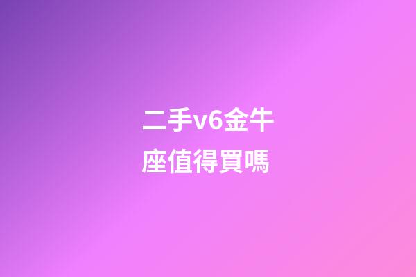 二手v6金牛座值得買嗎-第1張-星座運勢-玄機派