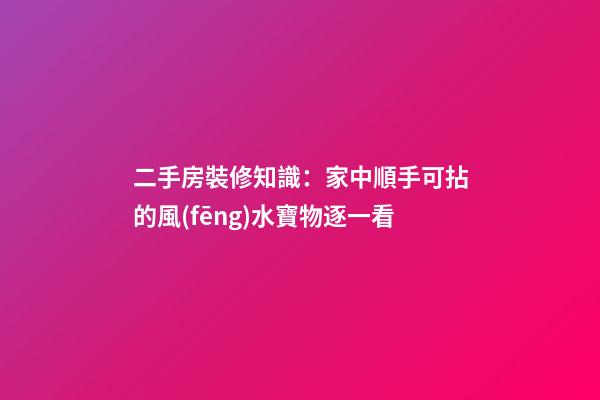 二手房裝修知識：家中順手可拈的風(fēng)水寶物逐一看