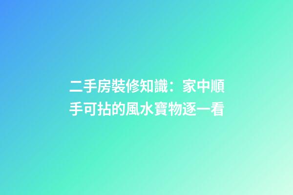 二手房裝修知識：家中順手可拈的風水寶物逐一看