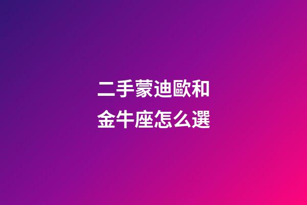 二手蒙迪歐和金牛座怎么選-第1張-星座運勢-玄機派