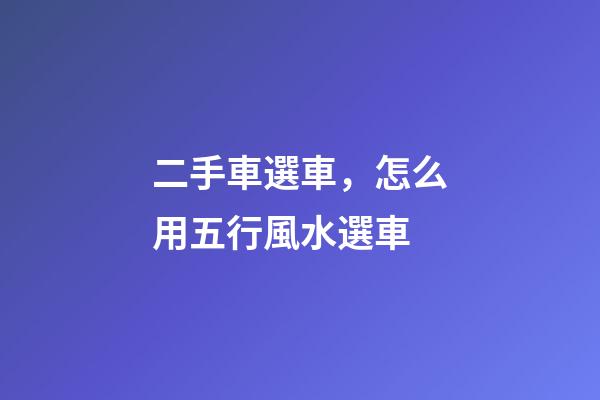 二手車選車，怎么用五行風水選車