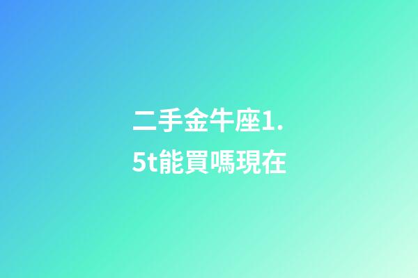 二手金牛座1.5t能買嗎現在-第1張-星座運勢-玄機派