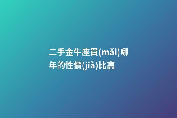 二手金牛座買(mǎi)哪年的性價(jià)比高