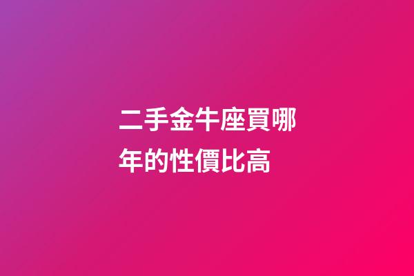 二手金牛座買哪年的性價比高-第1張-星座運勢-玄機派