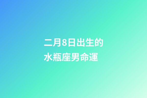 二月8日出生的水瓶座男命運-第1張-星座運勢-玄機派