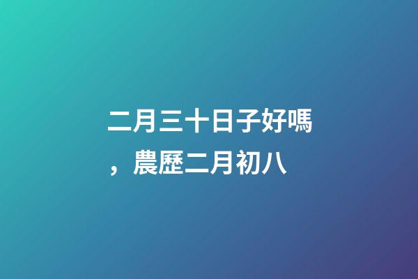 二月三十日子好嗎，農歷二月初八-第1張-觀點-玄機派