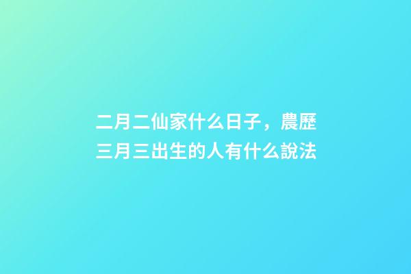 二月二仙家什么日子，農歷三月三出生的人有什么說法-第1張-觀點-玄機派