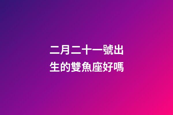 二月二十一號出生的雙魚座好嗎-第1張-星座運勢-玄機派