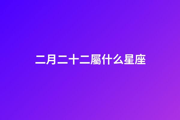 二月二十二屬什么星座-第1張-星座運勢-玄機派