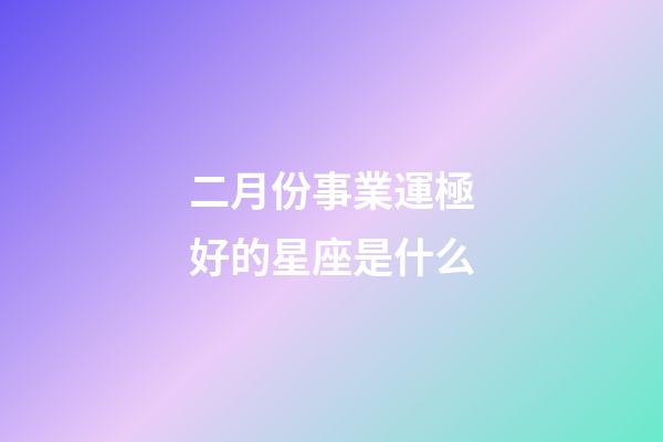 二月份事業運極好的星座是什么-第1張-星座運勢-玄機派