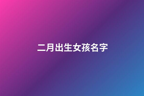 二月出生女孩名字(2023年二月出生的女孩名字大全)-第1張-女孩起名-玄機派