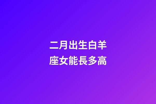 二月出生白羊座女能長多高-第1張-星座運勢-玄機派