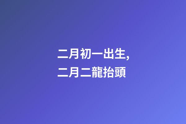 二月初一出生,二月二龍抬頭-第1張-觀點-玄機派