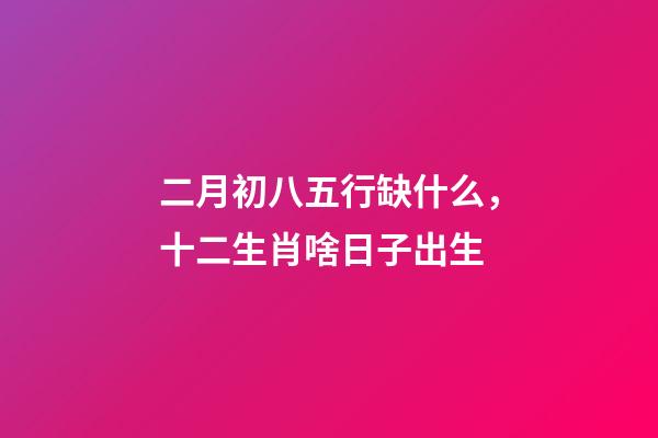 二月初八五行缺什么，十二生肖啥日子出生-第1張-觀點-玄機派