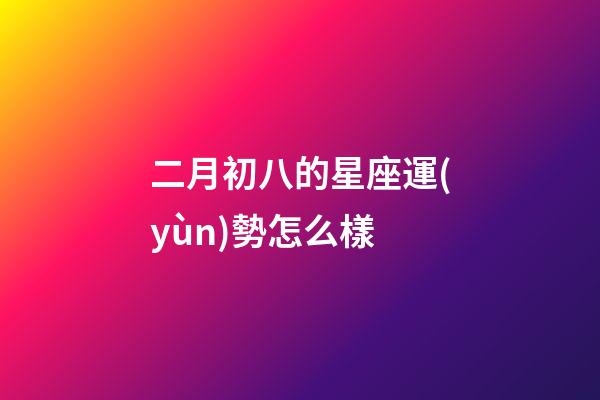 二月初八的星座運(yùn)勢怎么樣-第1張-星座運(yùn)勢-玄機(jī)派