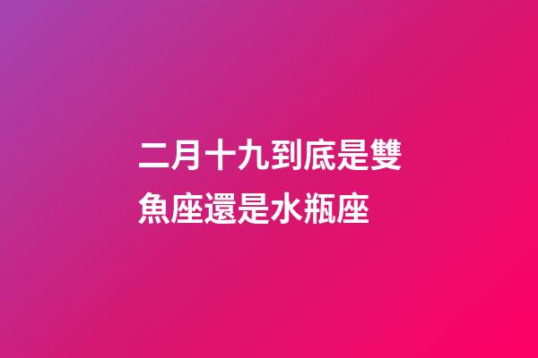 二月十九到底是雙魚座還是水瓶座-第1張-星座運勢-玄機派