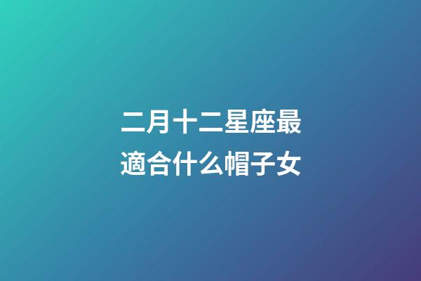 二月十二星座最適合什么帽子女-第1張-星座運勢-玄機(jī)派
