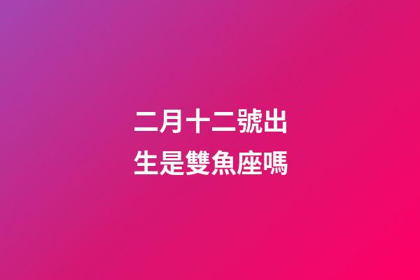 二月十二號出生是雙魚座嗎-第1張-星座運勢-玄機派