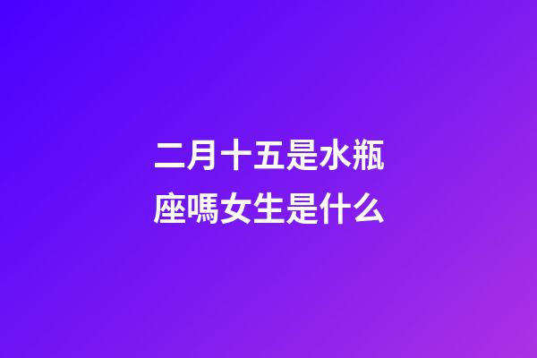 二月十五是水瓶座嗎女生是什么-第1張-星座運(yùn)勢(shì)-玄機(jī)派