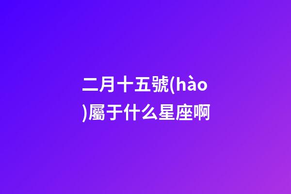 二月十五號(hào)屬于什么星座啊-第1張-星座運(yùn)勢(shì)-玄機(jī)派