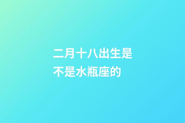 二月十八出生是不是水瓶座的-第1張-星座運勢-玄機派