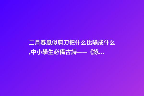 二月春風似剪刀把什么比喻成什么,中小學生必備古詩——《詠柳》注釋譯文、作品賞析、作者簡介-第1張-觀點-玄機派