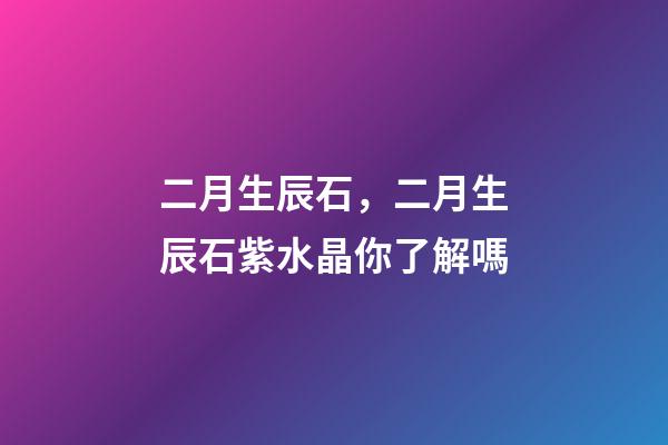 二月生辰石，二月生辰石紫水晶你了解嗎-第1張-觀點-玄機派