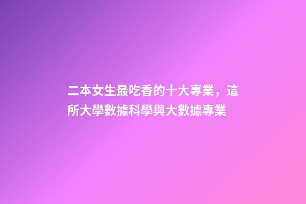 二本女生最吃香的十大專業，這所大學數據科學與大數據專業-第1張-觀點-玄機派
