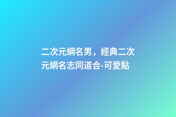 二次元網名男，經典二次元網名志同道合-可愛點-第1張-觀點-玄機派