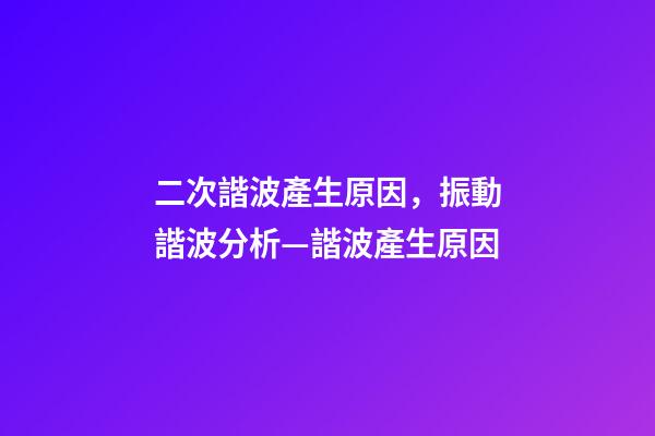 二次諧波產生原因，振動諧波分析—諧波產生原因-第1張-觀點-玄機派