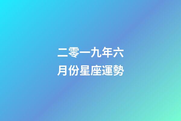 二零一九年六月份星座運勢-第1張-星座運勢-玄機派