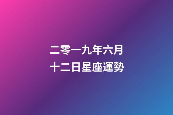 二零一九年六月十二日星座運勢-第1張-星座運勢-玄機派