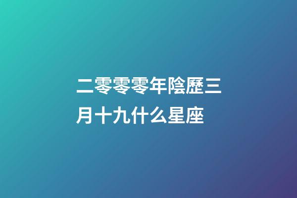 二零零零年陰歷三月十九什么星座-第1張-星座運勢-玄機派