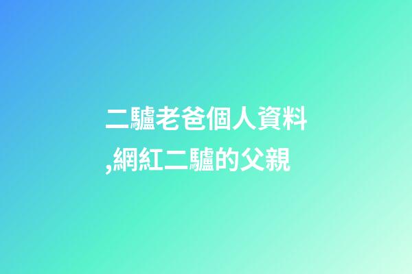二驢老爸個人資料,網紅二驢的父親-第1張-觀點-玄機派