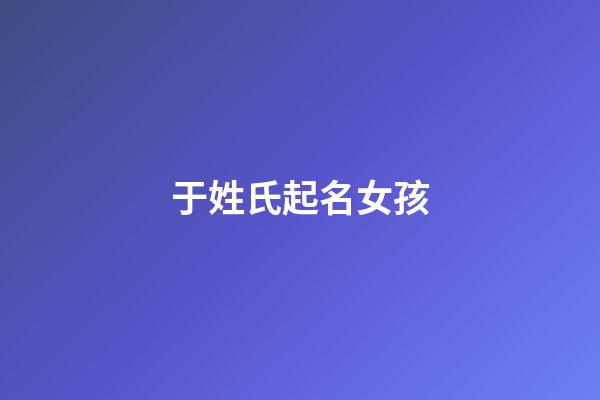 于姓氏起名女孩(于姓氏起名女孩兩字)-第1張-女孩起名-玄機派