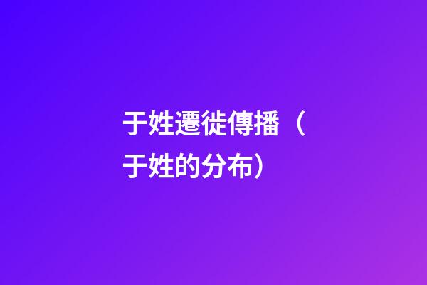 于姓遷徙傳播（于姓的分布）