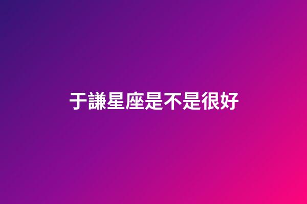 于謙星座是不是很好-第1張-星座運勢-玄機派