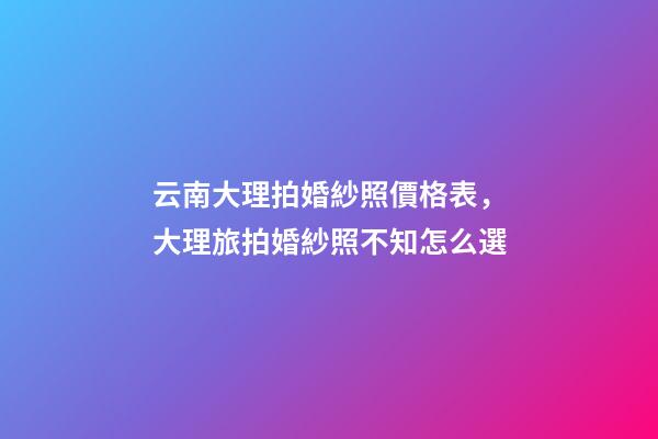 云南大理拍婚紗照價格表，大理旅拍婚紗照不知怎么選-第1張-觀點-玄機派