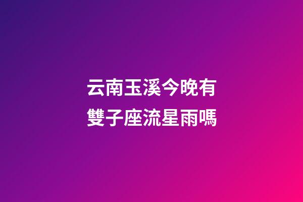云南玉溪今晚有雙子座流星雨嗎